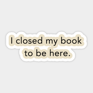 I Closed My Book To Be Here Sticker